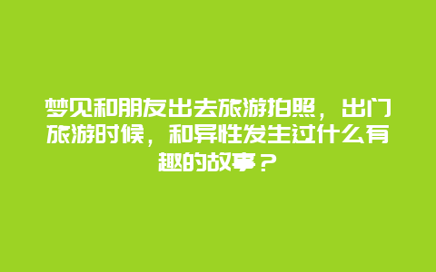 梦见和朋友出去旅游拍照，出门旅游时候，和异性发生过什么有趣的故事？