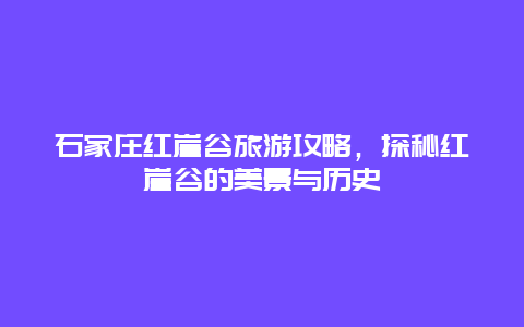 石家庄红崖谷旅游攻略，探秘红崖谷的美景与历史