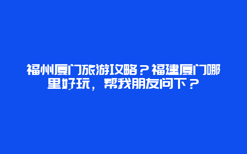 福州厦门旅游攻略？福建厦门哪里好玩，帮我朋友问下？