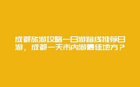 成都旅游攻略一日游路线推荐日游，成都一天市内游最佳地方？