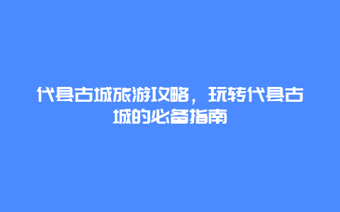 代县古城旅游攻略，玩转代县古城的必备指南