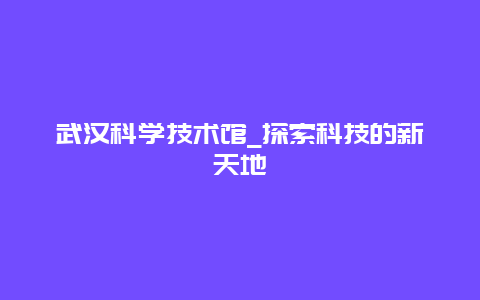 武汉科学技术馆_探索科技的新天地