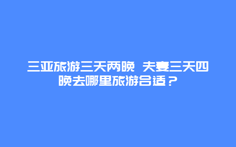 三亚旅游三天两晚 夫妻三天四晚去哪里旅游合适？