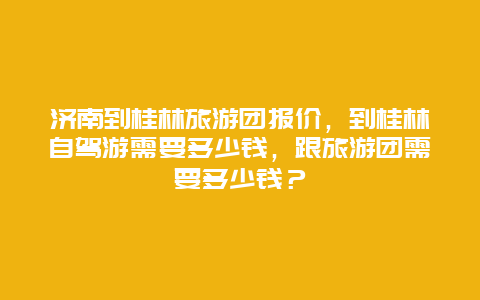 济南到桂林旅游团报价，到桂林自驾游需要多少钱，跟旅游团需要多少钱？