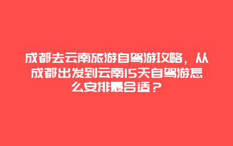 成都去云南旅游自驾游攻略，从成都出发到云南15天自驾游怎么安排最合适？