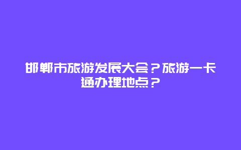 邯郸市旅游发展大会？旅游一卡通办理地点？