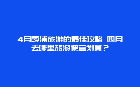 4月霞浦旅游的最佳攻略 四月去哪里旅游便宜划算？