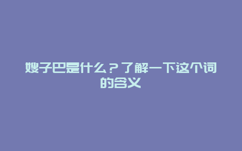 嫂子巴是什么？了解一下这个词的含义