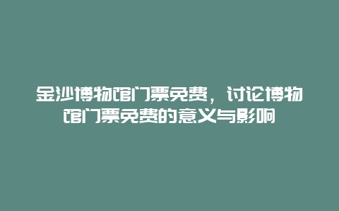 金沙博物馆门票免费，讨论博物馆门票免费的意义与影响