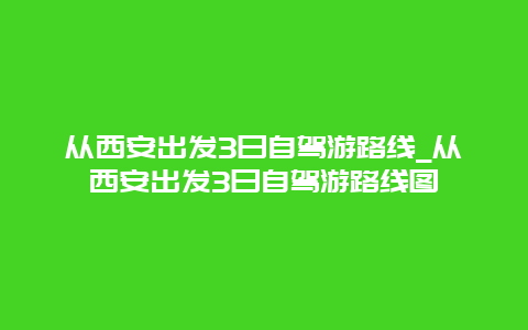 从西安出发3日自驾游路线_从西安出发3日自驾游路线图