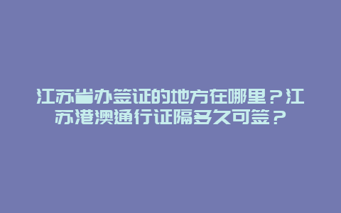 江苏省办签证的地方在哪里？江苏港澳通行证隔多久可签？