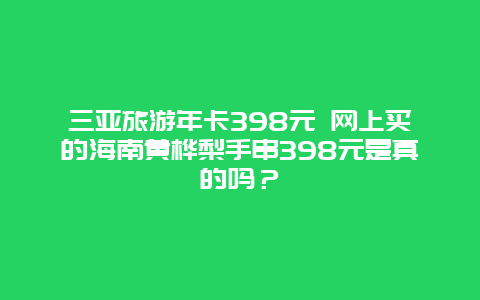 三亚旅游年卡398元 网上买的海南黄桦梨手串398元是真的吗？