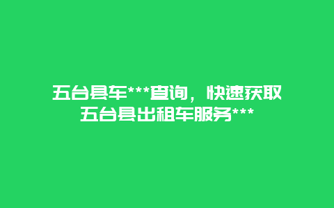 五台县车***查询，快速获取五台县出租车服务***