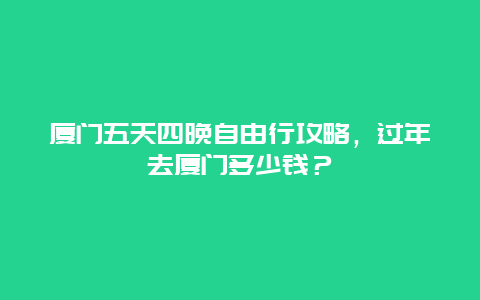 厦门五天四晚自由行攻略，过年去厦门多少钱？