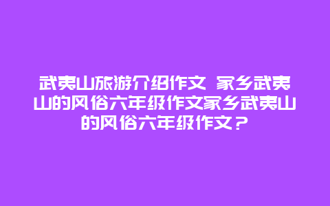 武夷山旅游介绍作文 家乡武夷山的风俗六年级作文家乡武夷山的风俗六年级作文？