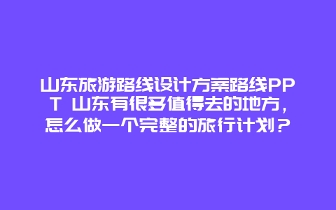 山东旅游路线设计方案路线PPT 山东有很多值得去的地方，怎么做一个完整的旅行计划？