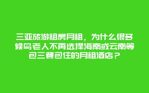 三亚旅游租房月租，为什么很多候鸟老人不再选择海南或云南等包三餐包住的月租酒店？