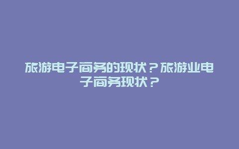 旅游电子商务的现状？旅游业电子商务现状？