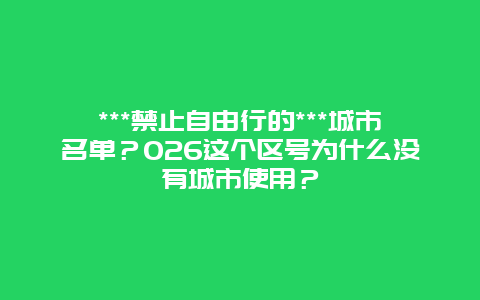 ***禁止自由行的***城市名单？026这个区号为什么没有城市使用？