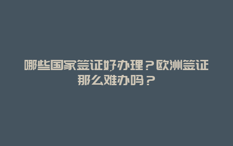 哪些国家签证好办理？欧洲签证那么难办吗？