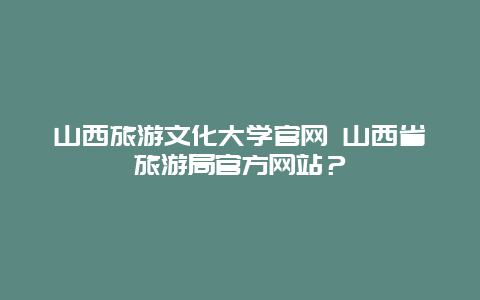 山西旅游文化大学官网 山西省旅游局官方网站？