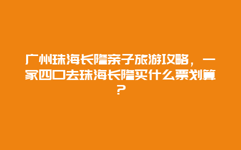 广州珠海长隆亲子旅游攻略，一家四口去珠海长隆买什么票划算？