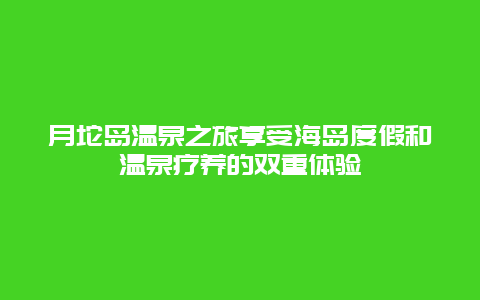 月坨岛温泉之旅享受海岛度假和温泉疗养的双重体验