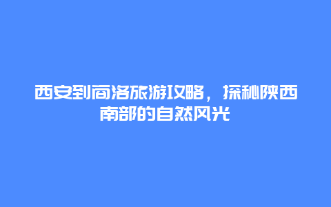 西安到商洛旅游攻略，探秘陕西南部的自然风光