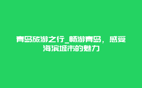 青岛旅游之行_畅游青岛，感受海滨城市的魅力