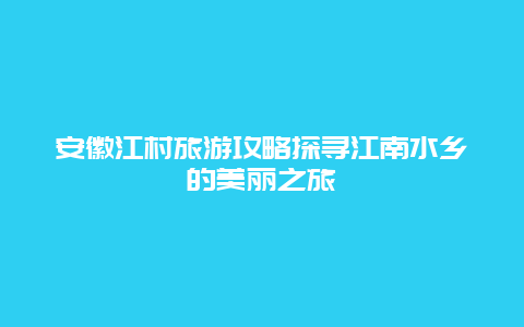 安徽江村旅游攻略探寻江南水乡的美丽之旅