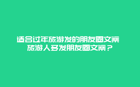 适合过年旅游发的朋友圈文案 旅游人多发朋友圈文案？