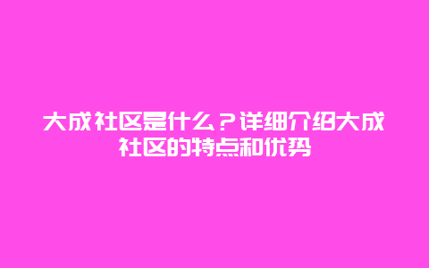 大成社区是什么？详细介绍大成社区的特点和优势