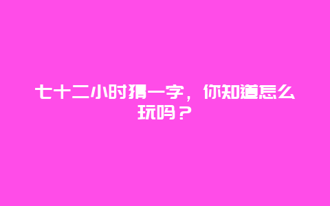 七十二小时猜一字，你知道怎么玩吗？