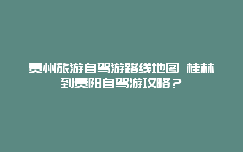 贵州旅游自驾游路线地图 桂林到贵阳自驾游攻略？