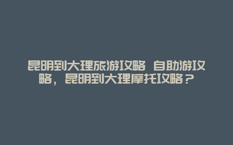 昆明到大理旅游攻略 自助游攻略，昆明到大理摩托攻略？