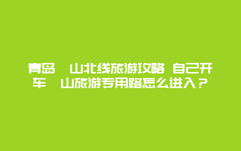 青岛崂山北线旅游攻略 自己开车崂山旅游专用路怎么进入？