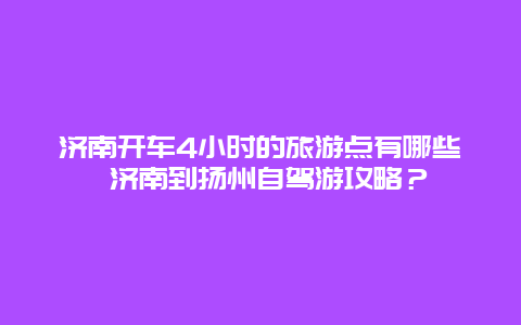 济南开车4小时的旅游点有哪些 济南到扬州自驾游攻略？