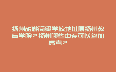 扬州旅游商贸学校地址原扬州教育学院？扬州哪些中专可以参加高考？