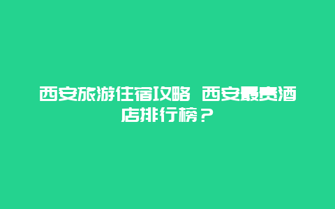 西安旅游住宿攻略 西安最贵酒店排行榜？