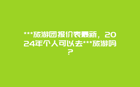 ***旅游团报价表最新，2024年个人可以去***旅游吗？