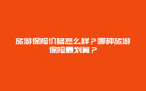 旅游保险价格怎么样？哪种旅游保险最划算？