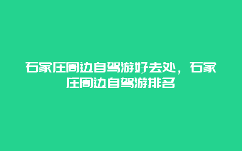 石家庄周边自驾游好去处，石家庄周边自驾游排名