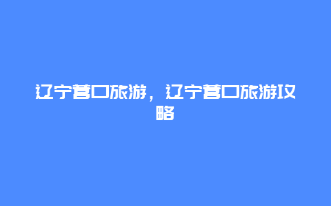 辽宁营口旅游，辽宁营口旅游攻略