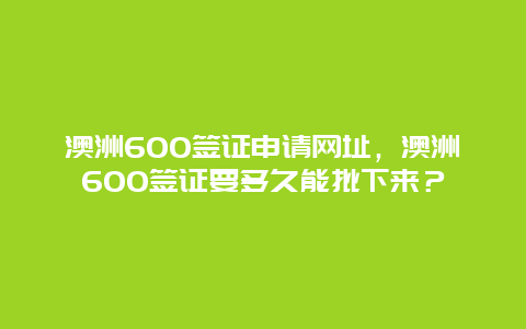 澳洲600签证申请网址，澳洲600签证要多久能批下来？