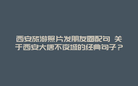 西安旅游照片发朋友圈配句 关于西安大唐不夜城的经典句子？