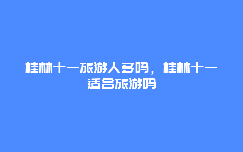 桂林十一旅游人多吗，桂林十一适合旅游吗