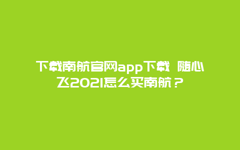 下载南航官网app下载 随心飞2021怎么买南航？