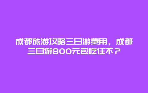 成都旅游攻略三日游费用，成都三日游800元包吃住不？