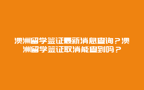 澳洲留学签证最新消息查询？澳洲留学签证取消能查到吗？