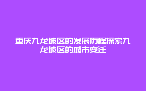 重庆九龙坡区的发展历程探索九龙坡区的城市变迁